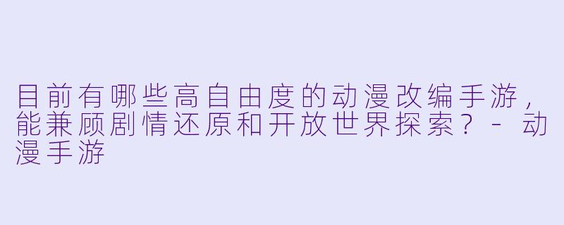 目前有哪些高自由度的动漫改编手游,能兼顾剧情还原和开放世界探索?-动漫手游