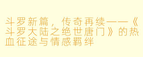 斗罗新篇,传奇再续——《斗罗大陆之绝世唐门》的热血征途与情感羁绊