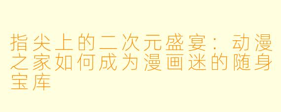 指尖上的二次元盛宴:动漫之家如何成为漫画迷的随身宝库