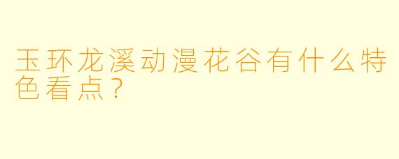 玉环龙溪动漫花谷有什么特色看点？