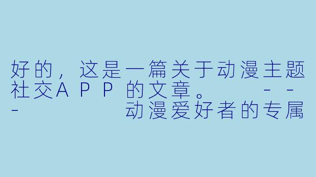 好的，这是一篇关于动漫主题社交APP的文章。

---



动漫爱好者的专属星球：探索“漫次元”，连接同频灵魂-动漫啪啪aPP