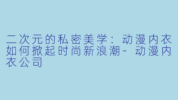 二次元的私密美学：动漫内衣如何掀起时尚新浪潮-动漫内衣公司