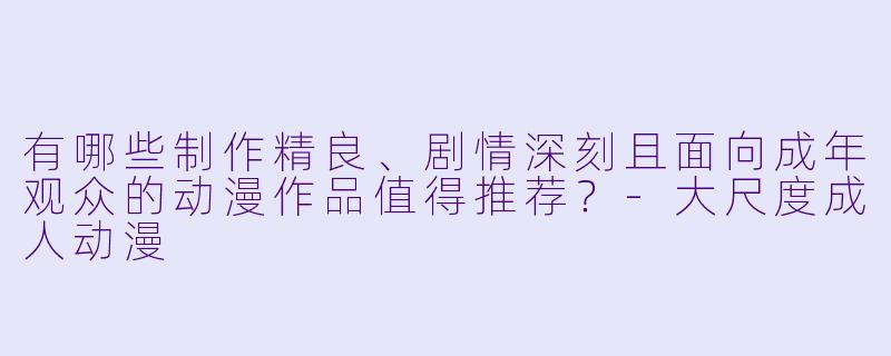 有哪些制作精良、剧情深刻且面向成年观众的动漫作品值得推荐?-大尺度成人动漫