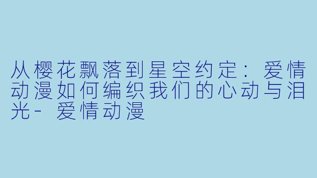 从樱花飘落到星空约定:爱情动漫如何编织我们的心动与泪光-爱情动漫