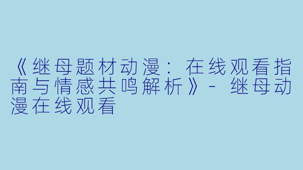 《继母题材动漫：在线观看指南与情感共鸣解析》-继母动漫在线观看