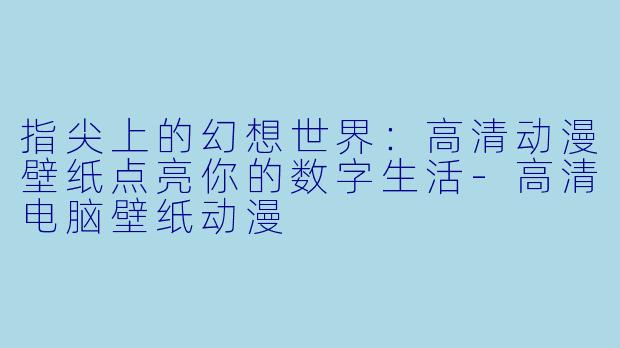 指尖上的幻想世界:高清动漫壁纸点亮你的数字生活-高清电脑壁纸动漫