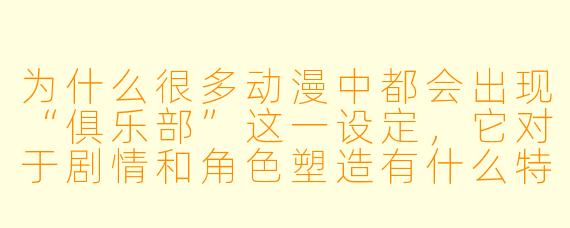 为什么很多动漫中都会出现“俱乐部”这一设定,它对于剧情和角色塑造有什么特殊意义?