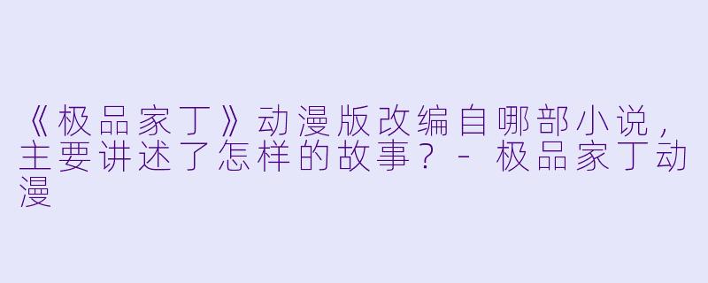 《极品家丁》动漫版改编自哪部小说，主要讲述了怎样的故事？-极品家丁动漫
