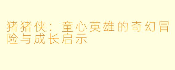猪猪侠：童心英雄的奇幻冒险与成长启示
