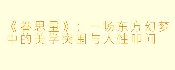 《眷思量》：一场东方幻梦中的美学突围与人性叩问