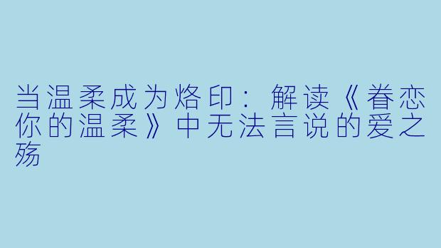 当温柔成为烙印：解读《眷恋你的温柔》中无法言说的爱之殇