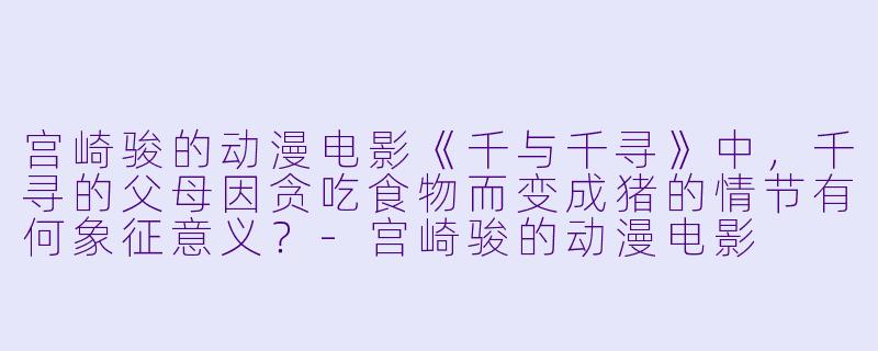 宫崎骏的动漫电影《千与千寻》中,千寻的父母因贪吃食物而变成猪的情节有何象征意义?-宫崎骏的动漫电影