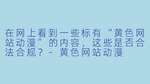 在网上看到一些标有“黄色网站动漫”的内容，这些是否合法合规？