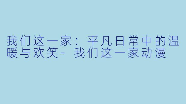 我们这一家:平凡日常中的温暖与欢笑-我们这一家动漫
