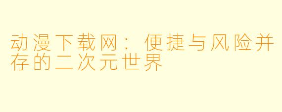 动漫下载网：便捷与风险并存的二次元世界