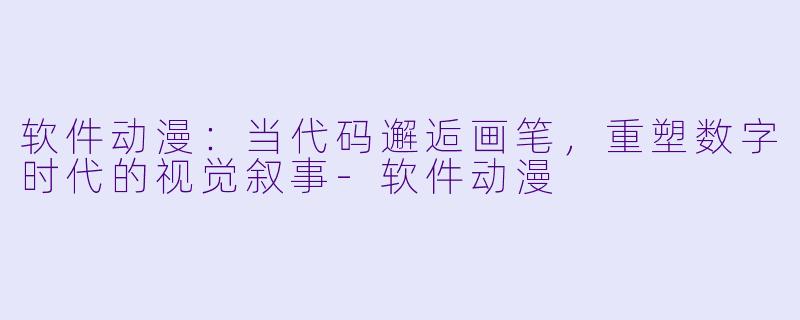 软件动漫：当代码邂逅画笔，重塑数字时代的视觉叙事-软件动漫