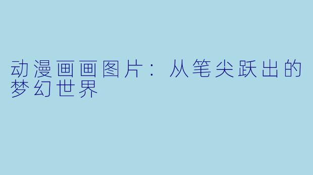 动漫画画图片：从笔尖跃出的梦幻世界