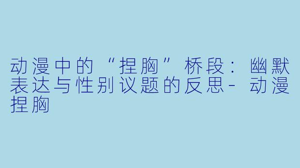 动漫中的“捏胸”桥段:幽默表达与性别议题的反思-动漫捏胸