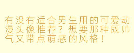 有没有适合男生用的可爱动漫头像推荐?想要那种既帅气又带点萌感的风格!