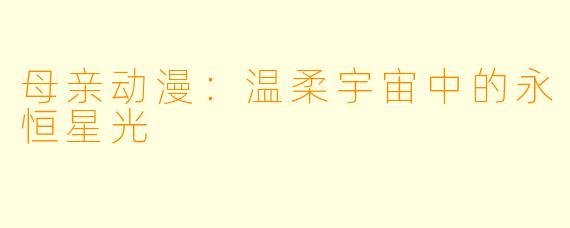 母亲动漫:温柔宇宙中的永恒星光