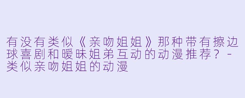 有没有类似《亲吻姐姐》那种带有擦边球喜剧和暧昧姐弟互动的动漫推荐？-类似亲吻姐姐的动漫