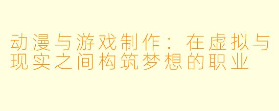 动漫与游戏制作:在虚拟与现实之间构筑梦想的职业