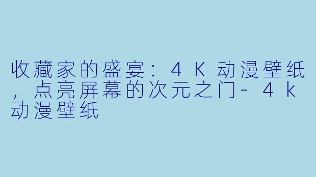 收藏家的盛宴:4K动漫壁纸,点亮屏幕的次元之门-4k动漫壁纸