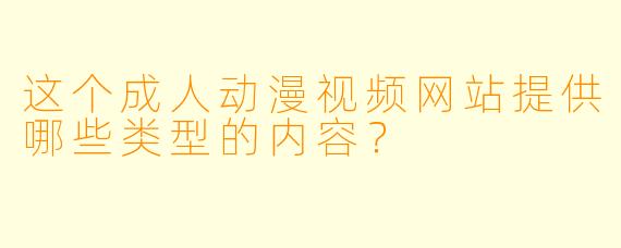 这个成人动漫视频网站提供哪些类型的内容?