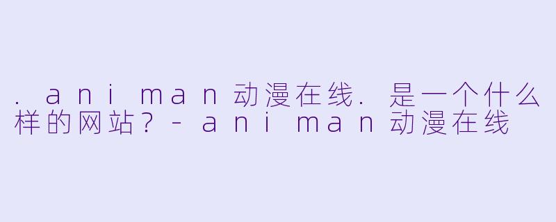.animan动漫在线.是一个什么样的网站？-animan动漫在线