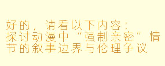 好的,请看以下内容:
探讨动漫中“强制亲密”情节的叙事边界与伦理争议