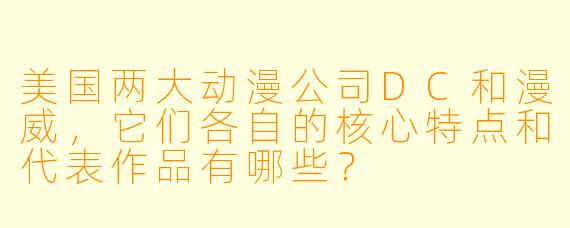美国两大动漫公司DC和漫威，它们各自的核心特点和代表作品有哪些？