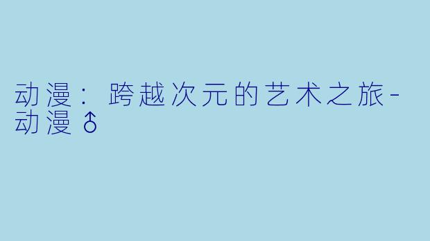动漫：跨越次元的艺术之旅-动漫♂