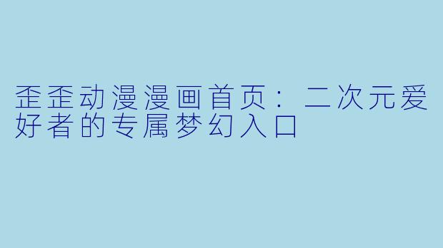歪歪动漫漫画首页:二次元爱好者的专属梦幻入口
