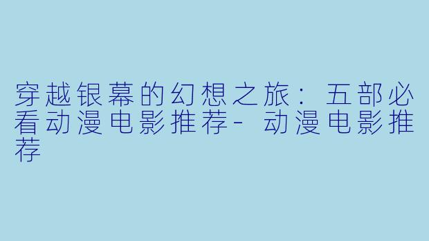 穿越银幕的幻想之旅:五部必看动漫电影推荐-动漫电影推荐