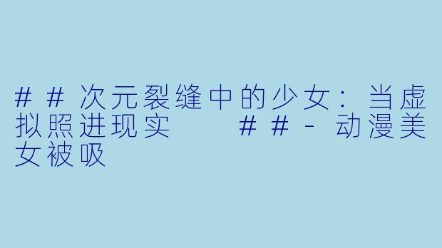 ##次元裂缝中的少女:当虚拟照进现实
##-动漫美女被吸