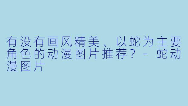 有没有画风精美、以蛇为主要角色的动漫图片推荐？