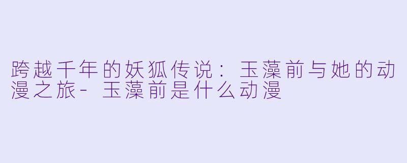 跨越千年的妖狐传说：玉藻前与她的动漫之旅-玉藻前是什么动漫