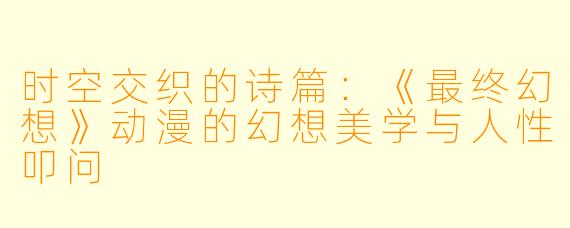 时空交织的诗篇：《最终幻想》动漫的幻想美学与人性叩问