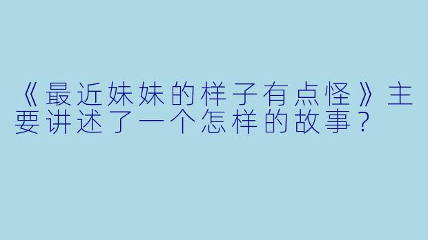 《最近妹妹的样子有点怪》主要讲述了一个怎样的故事？