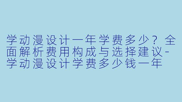 学动漫设计一年学费多少?全面解析费用构成与选择建议-学动漫设计学费多少钱一年