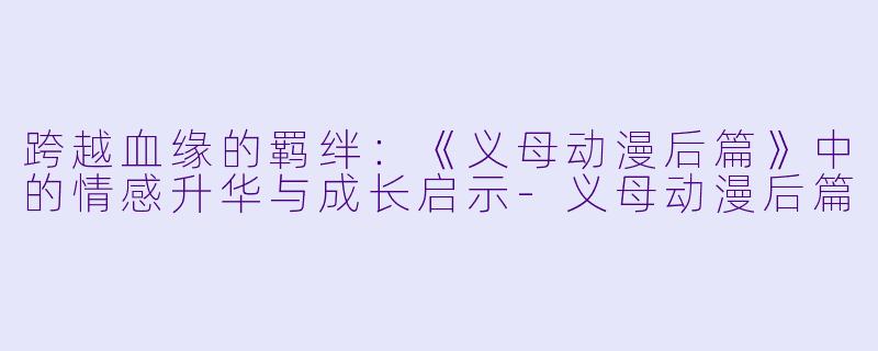 跨越血缘的羁绊：《义母动漫后篇》中的情感升华与成长启示-义母动漫后篇