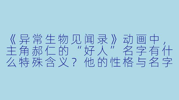 《异常生物见闻录》动画中，主角郝仁的“好人”名字有什么特殊含义？他的性格与名字是否相符？