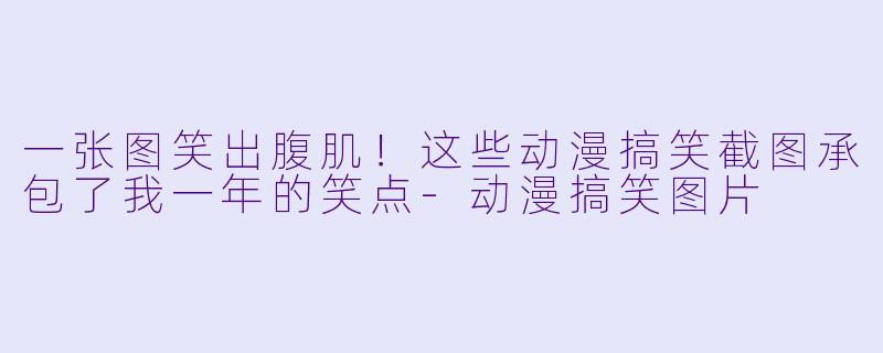 一张图笑出腹肌！这些动漫搞笑截图承包了我一年的笑点-动漫搞笑图片