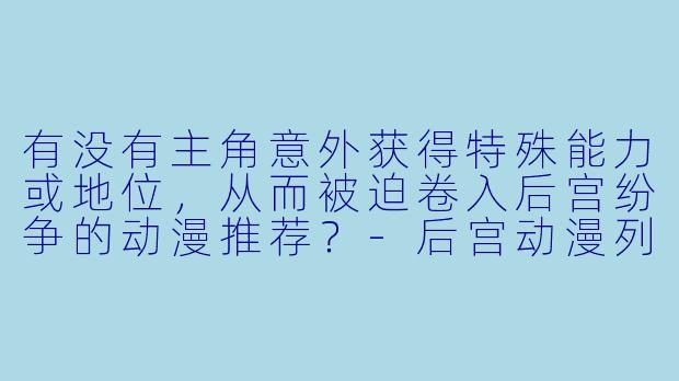 有没有主角意外获得特殊能力或地位，从而被迫卷入后宫纷争的动漫推荐？-后宫动漫列表