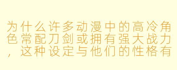 为什么许多动漫中的高冷角色常配刀剑或拥有强大战力,这种设定与他们的性格有何关联?