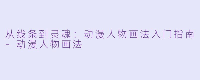 从线条到灵魂:动漫人物画法入门指南-动漫人物画法