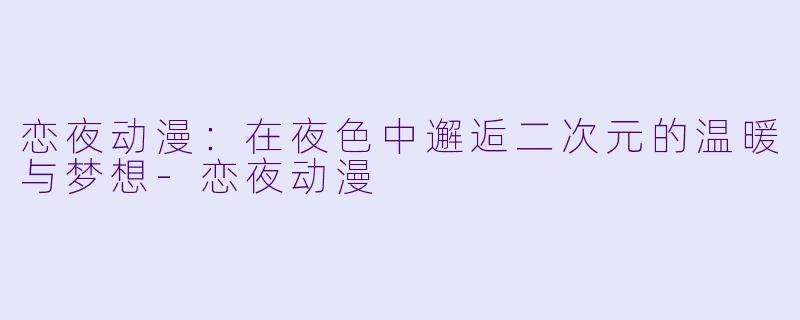 恋夜动漫：在夜色中邂逅二次元的温暖与梦想-恋夜动漫