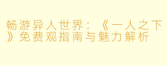 畅游异人世界：《一人之下》免费观指南与魅力解析
