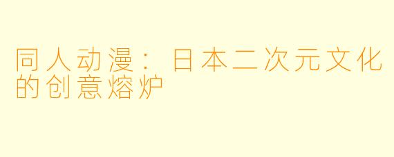 同人动漫:日本二次元文化的创意熔炉