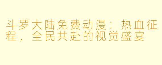 斗罗大陆免费动漫：热血征程，全民共赴的视觉盛宴